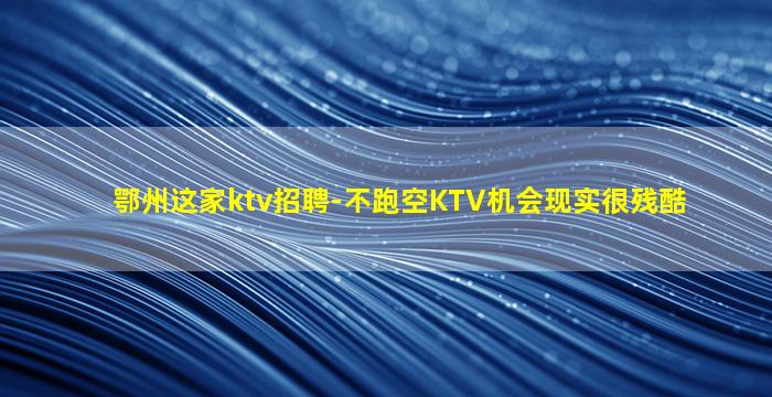 鄂州这家ktv招聘-不跑空KTV机会现实很残酷