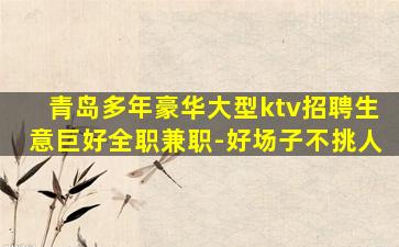 青岛多年豪华大型ktv招聘生意巨好全职兼职-好场子不挑人